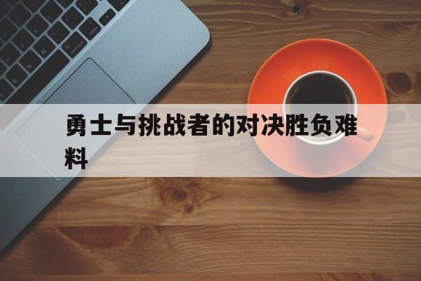 星空体育官网app-勇士与挑战者的对决胜负难料的简单介绍
